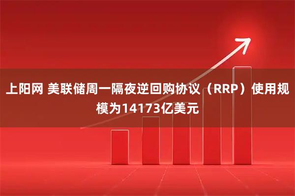 上阳网 美联储周一隔夜逆回购协议（RRP）使用规模为14173亿美元