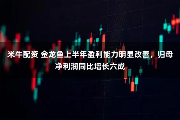 米牛配资 金龙鱼上半年盈利能力明显改善，归母净利润同比增长六成