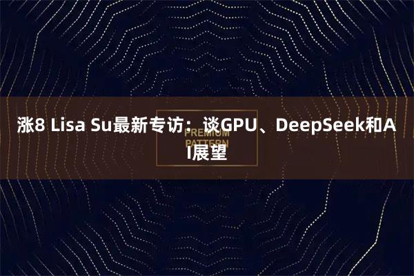 涨8 Lisa Su最新专访：谈GPU、DeepSeek和AI展望