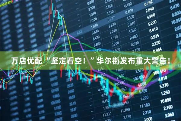 万店优配 “坚定看空！”华尔街发布重大警告！