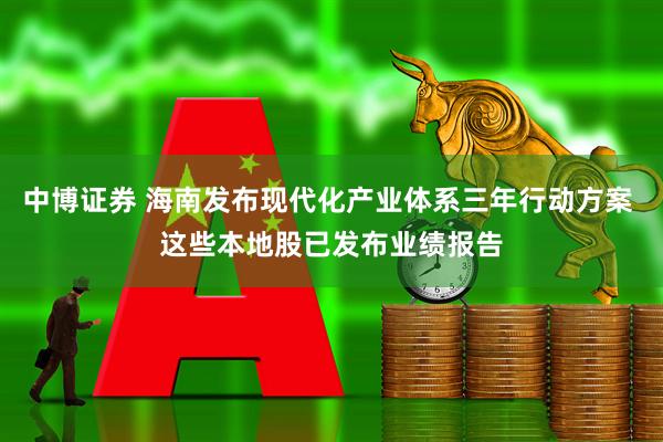 中博证券 海南发布现代化产业体系三年行动方案 这些本地股已发布业绩报告