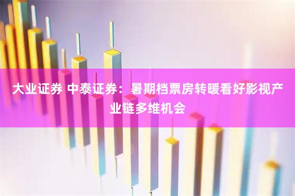 大业证券 中泰证券：暑期档票房转暖看好影视产业链多维机会