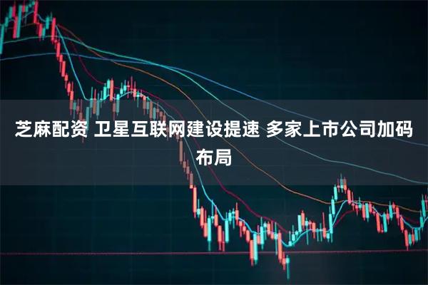 芝麻配资 卫星互联网建设提速 多家上市公司加码布局