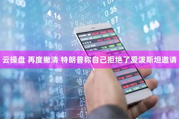 云操盘 再度撇清 特朗普称自己拒绝了爱泼斯坦邀请