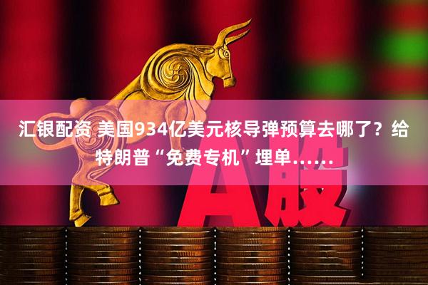 汇银配资 美国934亿美元核导弹预算去哪了？给特朗普“免费专机”埋单……