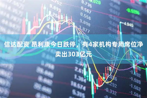 信达配资 昂利康今日跌停，有4家机构专用席位净卖出303亿元