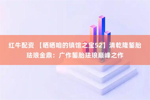 红牛配资 【晒晒咱的镇馆之宝52】清乾隆錾胎珐琅金鼎：广作錾胎珐琅巅峰之作