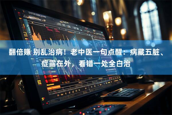 翻倍赚 别乱治病！老中医一句点醒：病藏五脏、症露在外，看错一处全白治