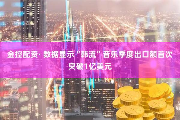 金控配资· 数据显示“韩流”音乐季度出口额首次突破1亿美元