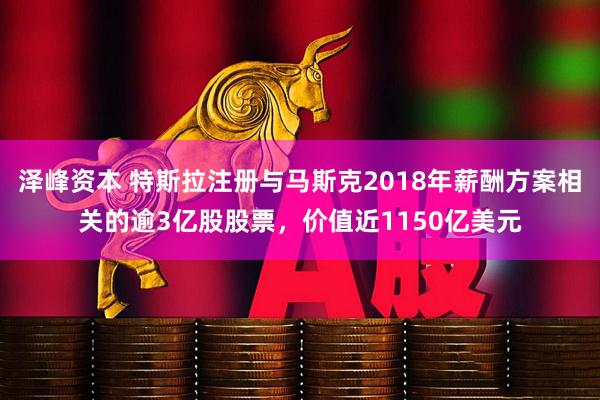 泽峰资本 特斯拉注册与马斯克2018年薪酬方案相关的逾3亿股股票，价值近1150亿美元