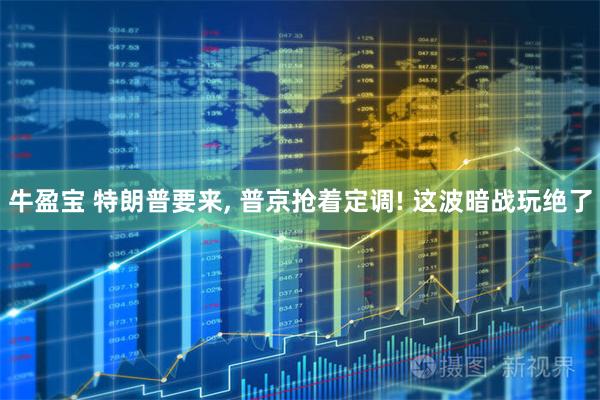 牛盈宝 特朗普要来, 普京抢着定调! 这波暗战玩绝了