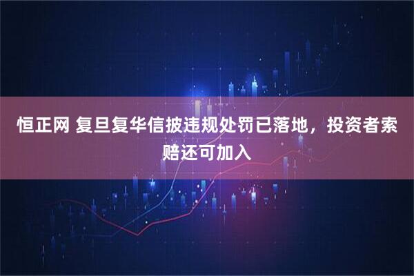 恒正网 复旦复华信披违规处罚已落地，投资者索赔还可加入