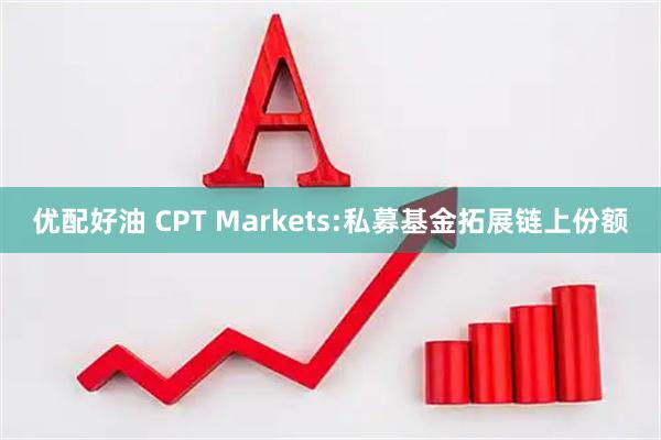 优配好油 CPT Markets:私募基金拓展链上份额